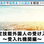 特定技能外国人の受け入れ方法～受入れ機関編～ 条件や雇用までの流れを解説